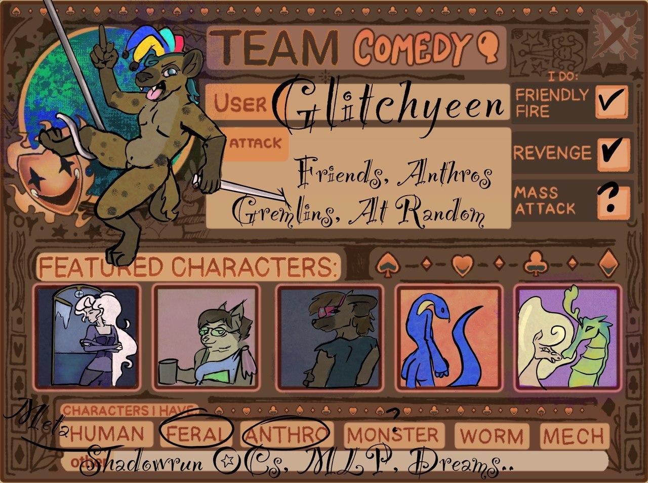 art fight artist card filled out with colorful characters and info.
Team Comedy
User: Glitchyeen
Attacks: Friends, Anthros, Gremlins, At Random. 
I will do Friendly Fire, Revenge, and maybe mass attacks?
my featured characters are Thea, Hyper//Lnx, Shadowrun character Dark Byte, Liz the traveler, and then two ponies Lemmy and Wind Chime. 
characters I have are Metahuman, Feral, Anthro, maybe considered monster? and others include Shadowrun OCs, My little pony, Dreams...